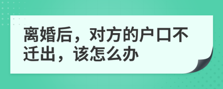 离婚后，对方的户口不迁出，该怎么办