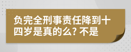 负完全刑事责任降到十四岁是真的么? 不是