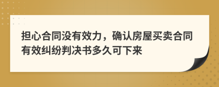 担心合同没有效力，确认房屋买卖合同有效纠纷判决书多久可下来