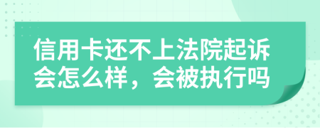 信用卡还不上法院起诉会怎么样，会被执行吗
