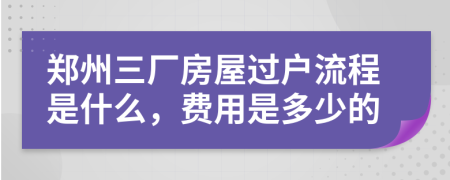 郑州三厂房屋过户流程是什么，费用是多少的