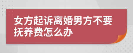 女方起诉离婚男方不要抚养费怎么办