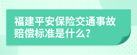 福建平安保险交通事故赔偿标准是什么？
