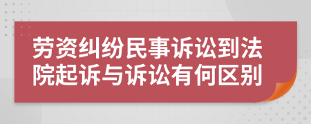 劳资纠纷民事诉讼到法院起诉与诉讼有何区别