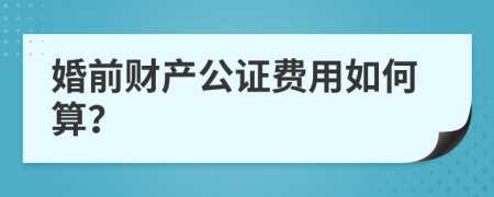 婚前财产公证费用如何算？