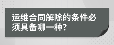 运维合同解除的条件必须具备哪一种？