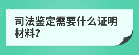 司法鉴定需要什么证明材料？