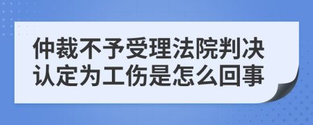 仲裁不予受理法院判决认定为工伤是怎么回事