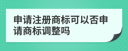 申请注册商标可以否申请商标调整吗