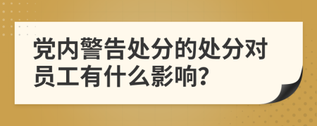 党内警告处分的处分对员工有什么影响？