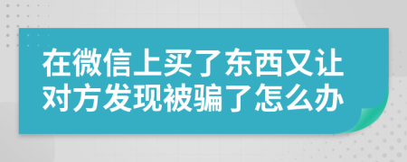 在微信上买了东西又让对方发现被骗了怎么办