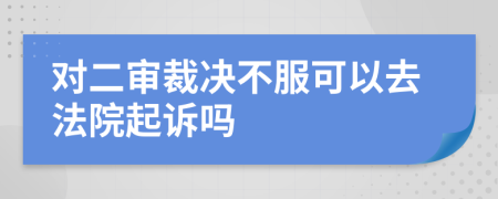 对二审裁决不服可以去法院起诉吗
