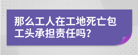 那么工人在工地死亡包工头承担责任吗？