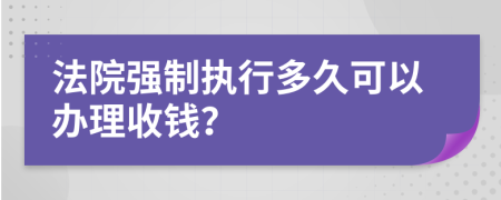 法院强制执行多久可以办理收钱？