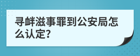 寻衅滋事罪到公安局怎么认定？