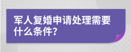 军人复婚申请处理需要什么条件？