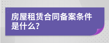 房屋租赁合同备案条件是什么？