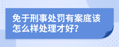 免于刑事处罚有案底该怎么样处理才好？