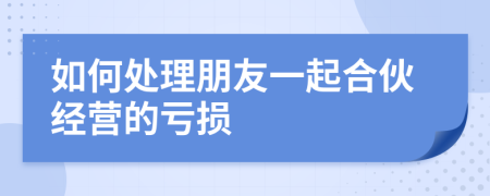 如何处理朋友一起合伙经营的亏损