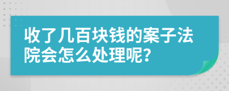 收了几百块钱的案子法院会怎么处理呢？