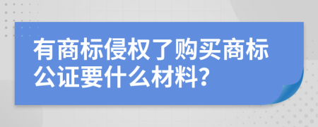 有商标侵权了购买商标公证要什么材料？