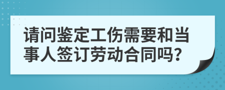 请问鉴定工伤需要和当事人签订劳动合同吗？