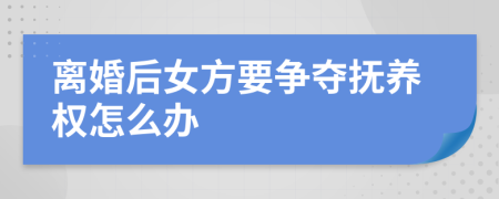 离婚后女方要争夺抚养权怎么办