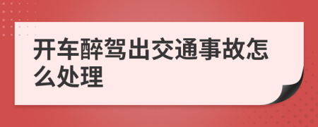 开车醉驾出交通事故怎么处理