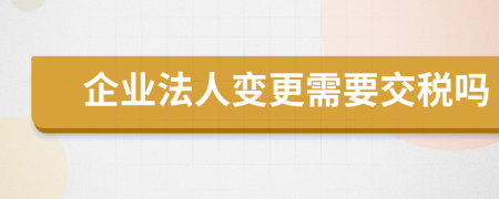 企业法人变更需要交税吗