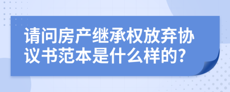 请问房产继承权放弃协议书范本是什么样的?