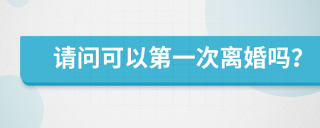 请问可以第一次离婚吗？