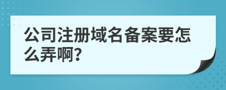 公司注册域名备案要怎么弄啊？