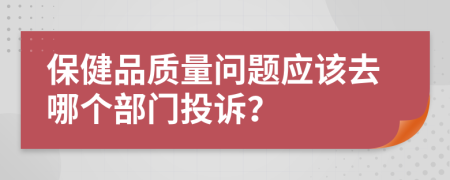 保健品质量问题应该去哪个部门投诉？