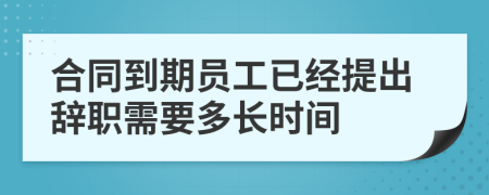 合同到期员工已经提出辞职需要多长时间