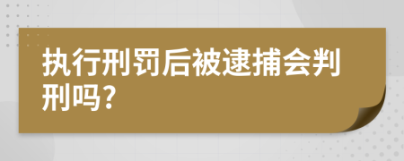 执行刑罚后被逮捕会判刑吗?