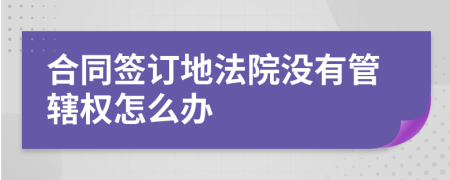 合同签订地法院没有管辖权怎么办