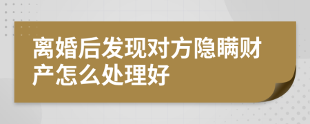 离婚后发现对方隐瞒财产怎么处理好