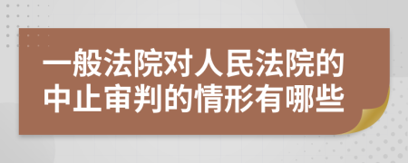 一般法院对人民法院的中止审判的情形有哪些