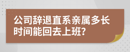 公司辞退直系亲属多长时间能回去上班？