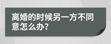 离婚的时候另一方不同意怎么办？