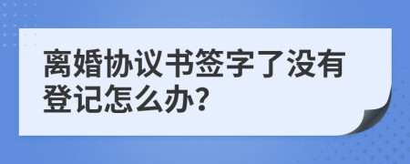 离婚协议书签字了没有登记怎么办？