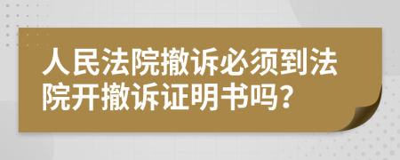 人民法院撤诉必须到法院开撤诉证明书吗？