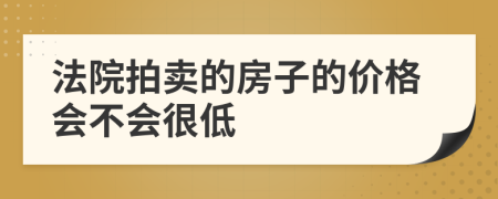 法院拍卖的房子的价格会不会很低