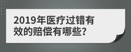 2019年医疗过错有效的赔偿有哪些？