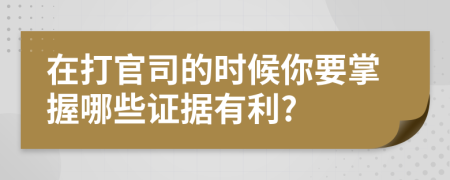 在打官司的时候你要掌握哪些证据有利?