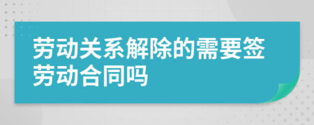 劳动关系解除的需要签劳动合同吗