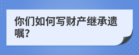 你们如何写财产继承遗嘱？