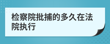 检察院批捕的多久在法院执行