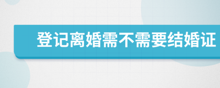 登记离婚需不需要结婚证