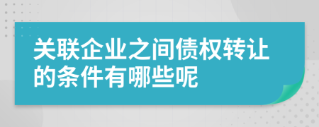 关联企业之间债权转让的条件有哪些呢